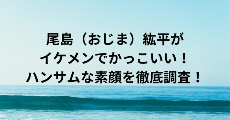 尾島（おじま）紘平がイケメンでかっこいい！ハンサムな素顔を徹底調査！
