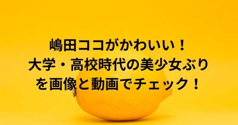 嶋田ココがかわいい！大学高校時代の美少女ぶりを画像と動画でチェック
