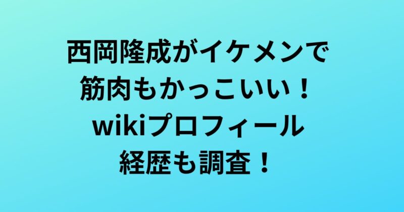 西岡隆成がイケメンで筋肉もかっこいい！wikiプロフィール・経歴も調査！