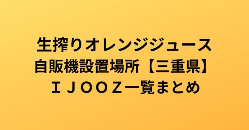 生搾りオレンジジュース　自販機設置場所【三重県】　ＩＪＯＯＺ一覧まとめ