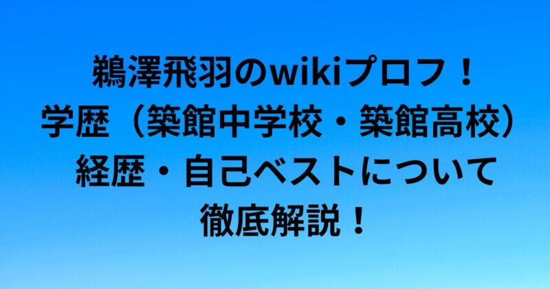 鵜澤飛羽のwikiプロフ！学歴（築館中学・築館高校）や経歴・自己ベストについて徹底解説！