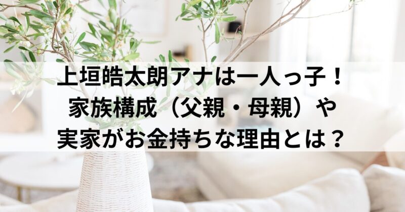 上垣皓太朗の父親・母親はどんな人？家族構成や実家がお金持ちな理由とは？