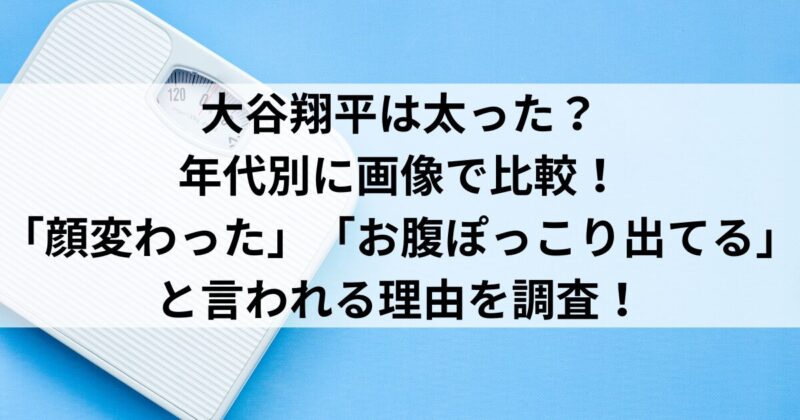 大谷翔平は太った？年代別に画像で比較！「顔変わった」「お腹ぽっこり出てる」と言われる理由を調査！