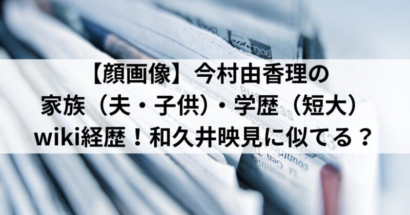 【顔画像】今村由香理の 家族（夫・子供）学歴（短大）wiki経歴！ 和久井映見に似てる？