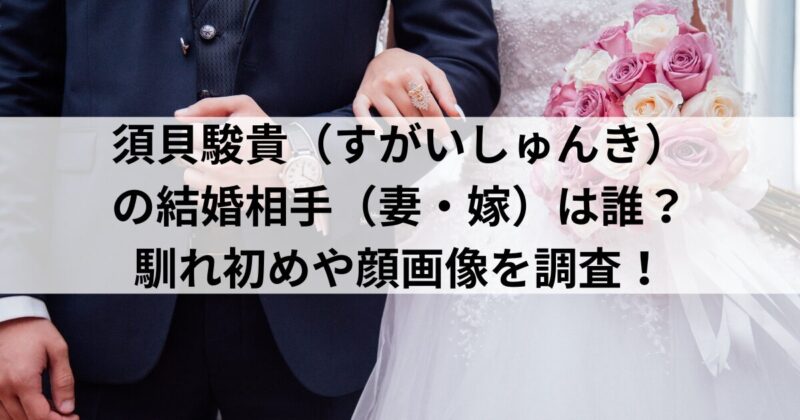 須貝駿貴（すがいしゅんき）の結婚相手（妻・嫁）は誰？馴れ初めや顔画像を調査！