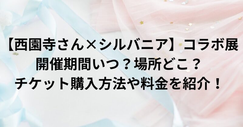 【西園寺さん×シルバニア】コラボ展の開催期間いつ？場所どこ？チケット購入方法や料金を紹介！