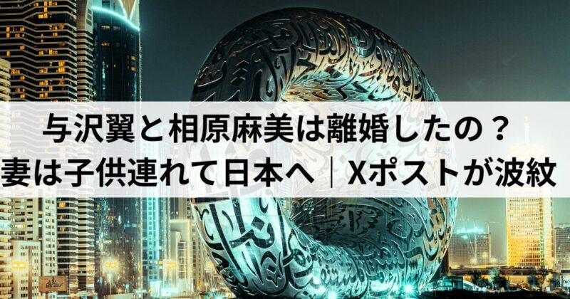与沢翼と相原麻美は離婚したの？妻は子供連れて日本へ｜Xポストが波紋