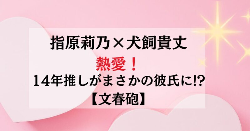 指原莉乃の新彼氏は誰？14年推しの年下ライダー俳優・犬飼貴丈と真剣交際【文春砲】