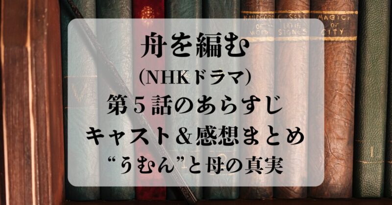 舟を編む（NHKドラマ）第5話のあらすじ・キャスト・感想まとめ｜“うむん”と母の真実