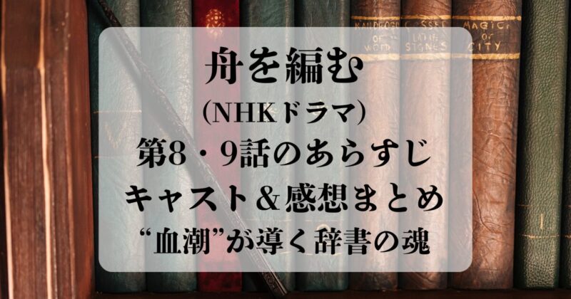 舟を編む（NHKドラマ）第8・9話のあらすじ・キャスト・感想まとめ｜“血潮”が導く辞書の魂