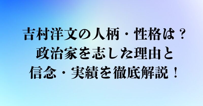 吉村洋文の人柄・性格は？政治家を志した理由と信念・実績を徹底解説！