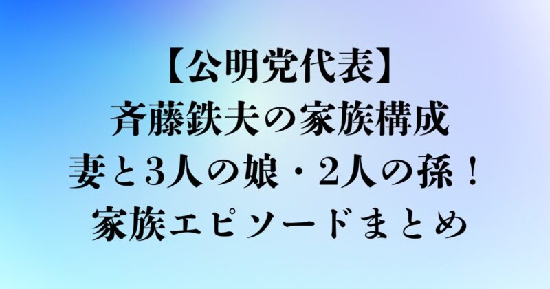 公明党代表・斉藤鉄夫の家族構成｜妻の支えと3人の娘・2人の孫！家族愛あふれる素顔とは